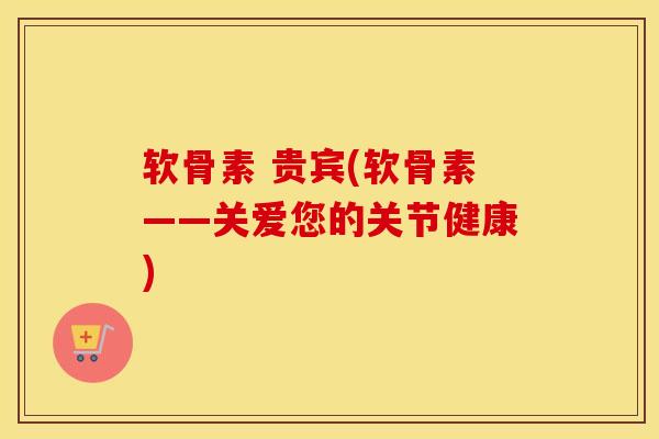 软骨素 贵宾(软骨素——关爱您的关节健康)