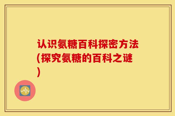 认识氨糖百科探密方法(探究氨糖的百科之谜)