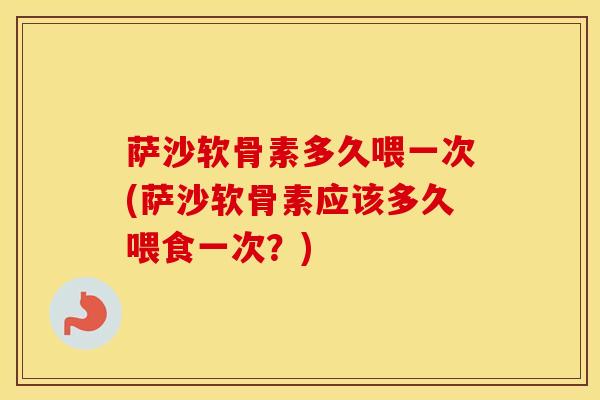 萨沙软骨素多久喂一次(萨沙软骨素应该多久喂食一次？)