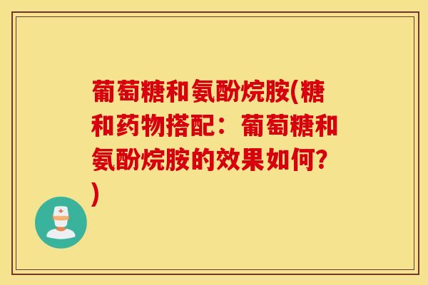 葡萄糖和氨酚烷胺(糖和搭配:葡萄糖和氨酚烷胺的效果如何?) 葡萄糖和氨酚烷胺(糖和搭配:葡萄糖和氨酚烷胺的效果如何?)