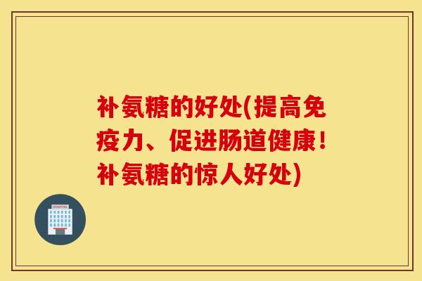 补氨糖的好处(提高、促进肠道健康!补氨糖的惊人好处) 补氨糖的好处(提高、促进肠道健康!补氨糖的惊人好处)