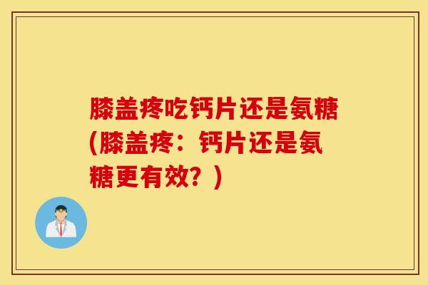膝盖疼吃钙片还是氨糖(膝盖疼:钙片还是氨糖更有效?) 膝盖疼吃钙片还是氨糖(膝盖疼:钙片还是氨糖更有效?)