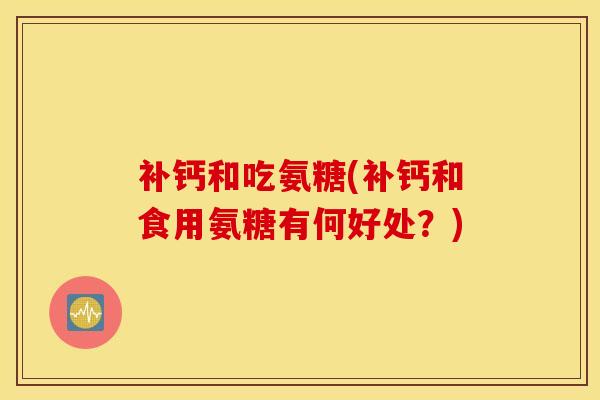 补钙和吃氨糖(补钙和食用氨糖有何好处?) 补钙和吃氨糖(补钙和食用氨糖有何好处?)