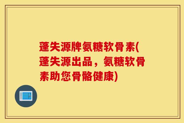 蓬失源牌氨糖软骨素(蓬失源出品,氨糖软骨素助您骨骼健康) 蓬失源牌氨糖软骨素(蓬失源出品,氨糖软骨素助您骨骼健康)