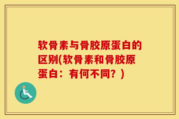 软骨素与骨胶原蛋白的区别(软骨素和骨胶原蛋白：有何不同？)