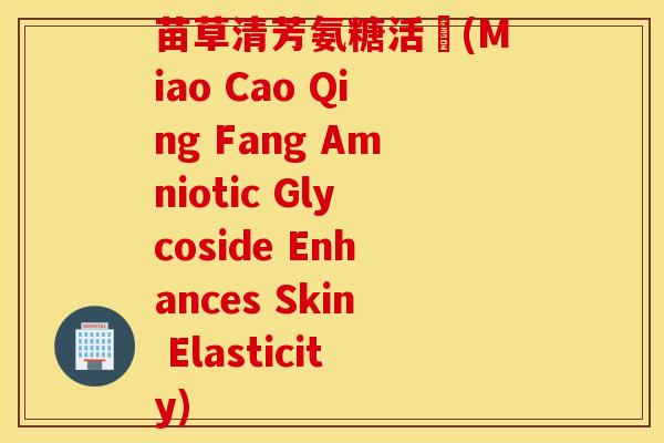 苗草清芳氨糖活蓇(Miao Cao Qing Fang Amniotic Glycoside Enhances Skin Elasticity)
