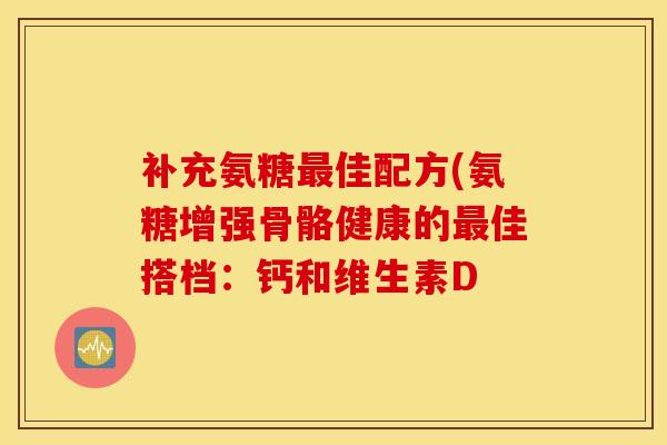 补充氨糖佳配方(氨糖增强骨骼健康的佳搭档:钙和维生素D 补充氨糖佳配方(氨糖增强骨骼健康的佳搭档:钙和维生素D