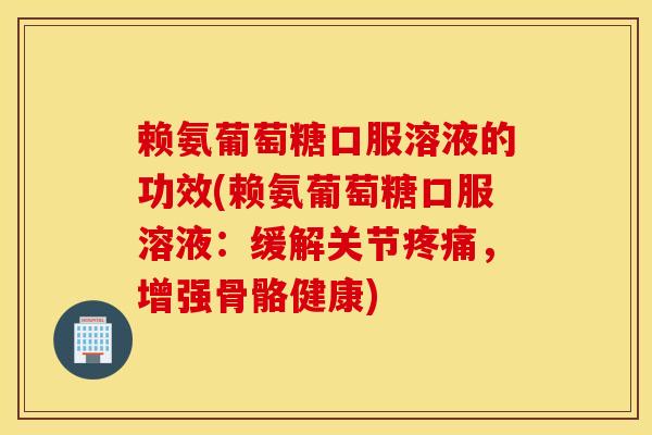 赖氨葡萄糖口服溶液的功效(赖氨葡萄糖口服溶液:缓解关节,增强骨骼健康) 赖氨葡萄糖口服溶液的功效(赖氨葡萄糖口服溶液:缓解关节,增强骨骼健康)