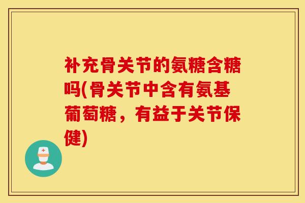 补充骨关节的氨糖含糖吗(骨关节中含有氨基葡萄糖，有益于关节保健)