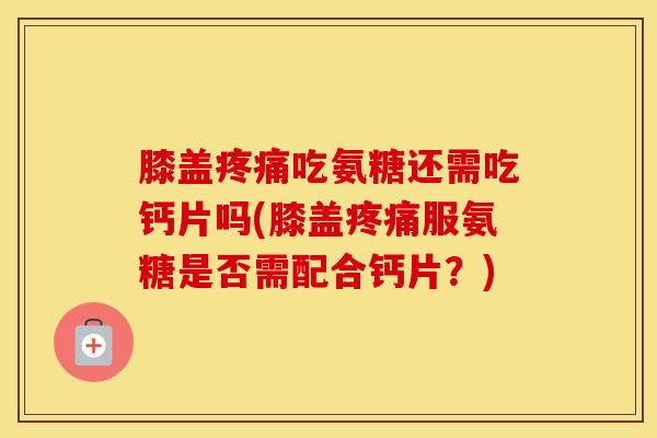 膝盖吃氨糖还需吃钙片吗(膝盖服氨糖是否需配合钙片？)