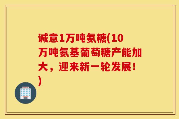 诚意1万吨氨糖(10万吨氨基葡萄糖产能加大，迎来新一轮发展！)