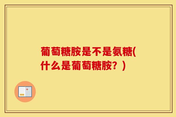 葡萄糖胺是不是氨糖(什么是葡萄糖胺?) 葡萄糖胺是不是氨糖(什么是葡萄糖胺?)