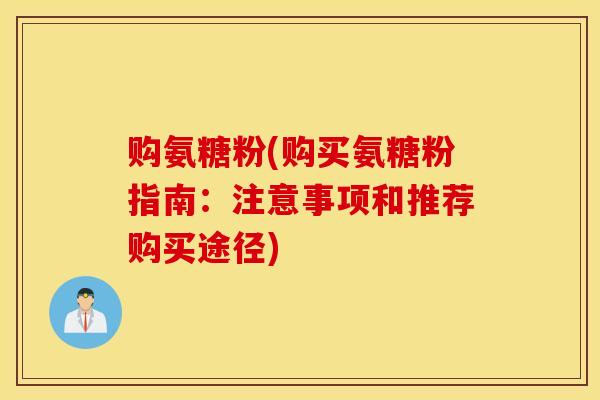 购氨糖粉(购买氨糖粉指南:注意事项和推荐购买途径) 购氨糖粉(购买氨糖粉指南:注意事项和推荐购买途径)