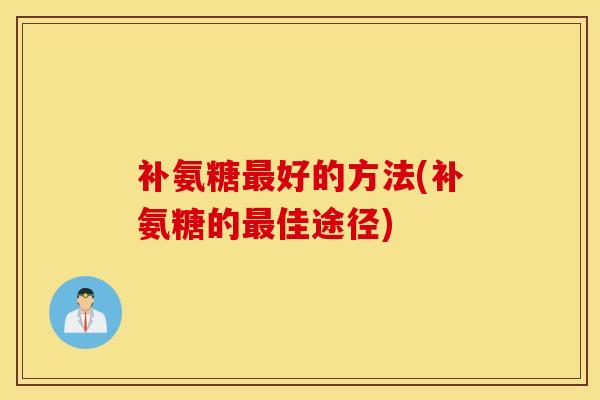 补氨糖好的方法(补氨糖的佳途径) 补氨糖好的方法(补氨糖的佳途径)