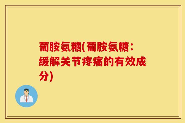 葡胺氨糖(葡胺氨糖:缓解关节的有效成分) 葡胺氨糖(葡胺氨糖:缓解关节的有效成分)