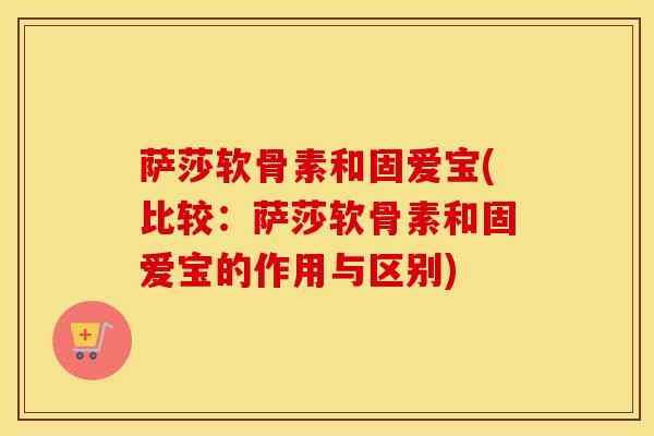 萨莎软骨素和固爱宝(比较:萨莎软骨素和固爱宝的作用与区别) 萨莎软骨素和固爱宝(比较:萨莎软骨素和固爱宝的作用与区别)