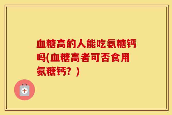 高的人能吃氨糖钙吗(高者可否食用氨糖钙?) 高的人能吃氨糖钙吗(高者可否食用氨糖钙?)