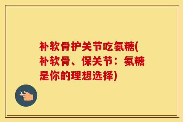 补软骨护关节吃氨糖(补软骨、保关节:氨糖是你的理想选择) 补软骨护关节吃氨糖(补软骨、保关节:氨糖是你的理想选择)