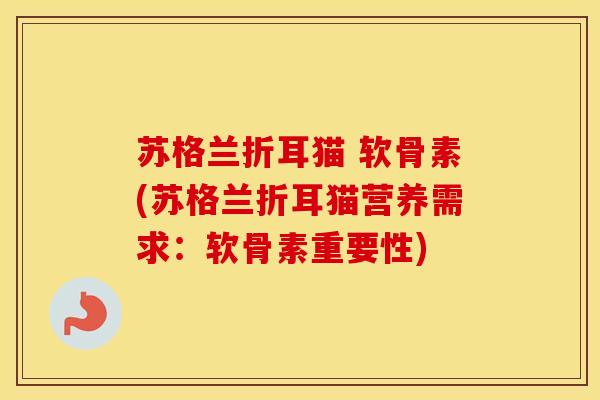 苏格兰折耳猫 软骨素(苏格兰折耳猫营养需求:软骨素重要性) 苏格兰折耳猫 软骨素(苏格兰折耳猫营养需求:软骨素重要性)