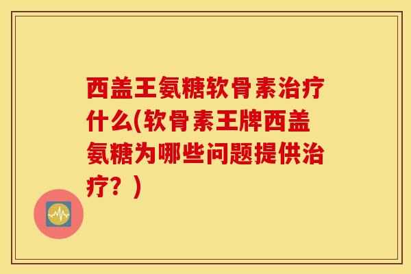 西盖王氨糖软骨素什么(软骨素王牌西盖氨糖为哪些问题提供?) 西盖王氨糖软骨素什么(软骨素王牌西盖氨糖为哪些问题提供?)