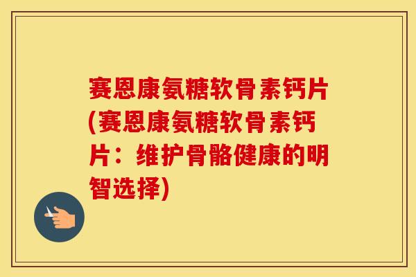 赛恩康氨糖软骨素钙片(赛恩康氨糖软骨素钙片:维护骨骼健康的明智选择) 赛恩康氨糖软骨素钙片(赛恩康氨糖软骨素钙片:维护骨骼健康的明智选择)