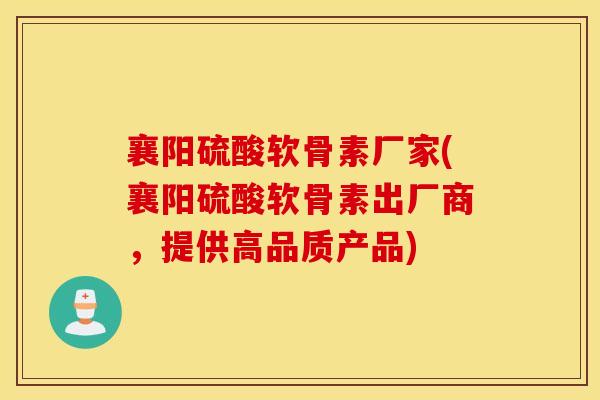 襄阳硫酸软骨素厂家(襄阳硫酸软骨素出厂商,提供高品质产品) 襄阳硫酸软骨素厂家(襄阳硫酸软骨素出厂商,提供高品质产品)