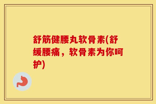 舒筋健腰丸软骨素(舒缓腰痛,软骨素为你呵护) 舒筋健腰丸软骨素(舒缓腰痛,软骨素为你呵护)