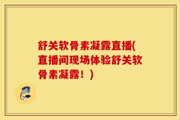 舒关软骨素凝露直播(直播间现场体验舒关软骨素凝露!) 舒关软骨素凝露直播(直播间现场体验舒关软骨素凝露!)