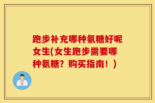 跑步补充哪种氨糖好呢女生(女生跑步需要哪种氨糖?购买指南!) 跑步补充哪种氨糖好呢女生(女生跑步需要哪种氨糖?购买指南!)