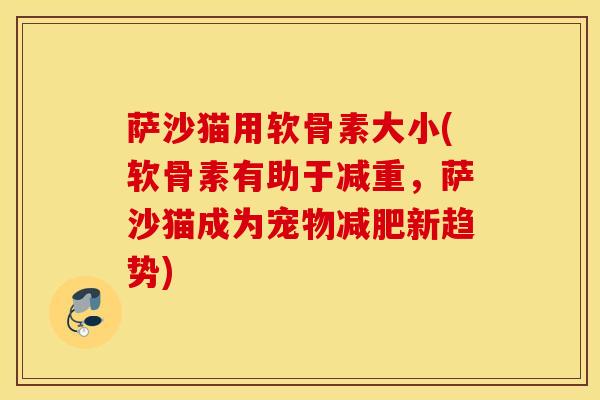 萨沙猫用软骨素大小(软骨素有助于减重,萨沙猫成为宠物新趋势) 萨沙猫用软骨素大小(软骨素有助于减重,萨沙猫成为宠物新趋势)