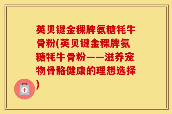 英贝键金稞牌氨糖牦牛骨粉(英贝键金稞牌氨糖牦牛骨粉——滋养宠物骨骼健康的理想选择) 英贝键金稞牌氨糖牦牛骨粉(英贝键金稞牌氨糖牦牛骨粉——滋养宠物骨骼健康的理想选择)