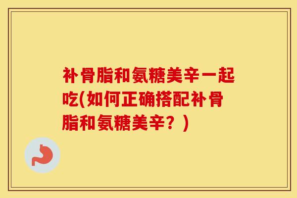 补骨脂和氨糖美辛一起吃(如何正确搭配补骨脂和氨糖美辛?) 补骨脂和氨糖美辛一起吃(如何正确搭配补骨脂和氨糖美辛?)