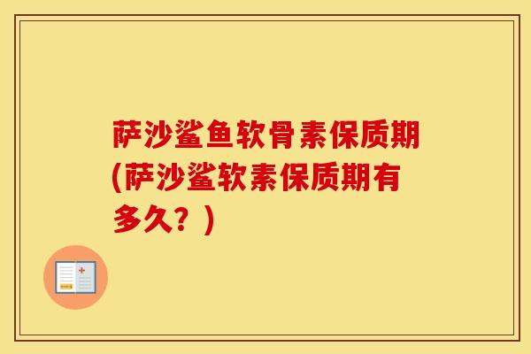 萨沙鲨鱼软骨素保质期(萨沙鲨软素保质期有多久?) 萨沙鲨鱼软骨素保质期(萨沙鲨软素保质期有多久?)