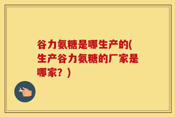 谷力氨糖是哪生产的(生产谷力氨糖的厂家是哪家?) 谷力氨糖是哪生产的(生产谷力氨糖的厂家是哪家?)