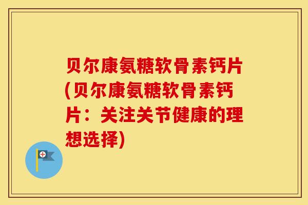 贝尔康氨糖软骨素钙片(贝尔康氨糖软骨素钙片:关注关节健康的理想选择) 贝尔康氨糖软骨素钙片(贝尔康氨糖软骨素钙片:关注关节健康的理想选择)