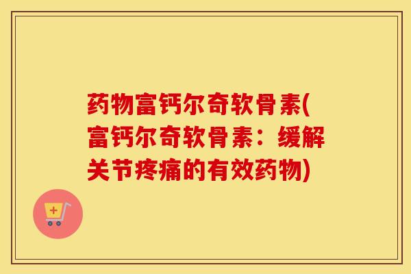 富钙尔奇软骨素(富钙尔奇软骨素:缓解关节的有效) 富钙尔奇软骨素(富钙尔奇软骨素:缓解关节的有效)