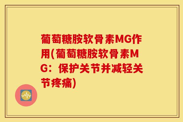 葡萄糖胺软骨素MG作用(葡萄糖胺软骨素MG:保护关节并减轻关节) 葡萄糖胺软骨素MG作用(葡萄糖胺软骨素MG:保护关节并减轻关节)