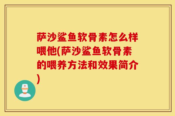 萨沙鲨鱼软骨素怎么样喂他(萨沙鲨鱼软骨素的喂养方法和效果简介) 萨沙鲨鱼软骨素怎么样喂他(萨沙鲨鱼软骨素的喂养方法和效果简介)