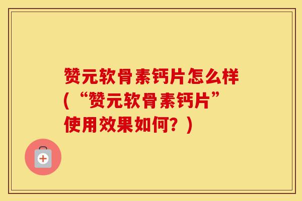 赞元软骨素钙片怎么样(“赞元软骨素钙片”使用效果如何?) 赞元软骨素钙片怎么样(“赞元软骨素钙片”使用效果如何?)