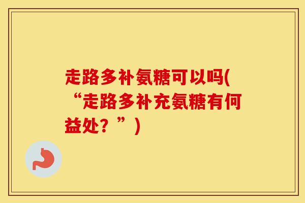 走路多补氨糖可以吗(“走路多补充氨糖有何益处?”) 走路多补氨糖可以吗(“走路多补充氨糖有何益处?”)