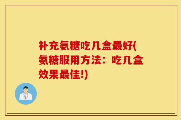 补充氨糖吃几盒好(氨糖服用方法:吃几盒效果佳!) 补充氨糖吃几盒好(氨糖服用方法:吃几盒效果佳!)