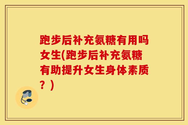 跑步后补充氨糖有用吗女生(跑步后补充氨糖有助提升女生身体素质?) 跑步后补充氨糖有用吗女生(跑步后补充氨糖有助提升女生身体素质?)