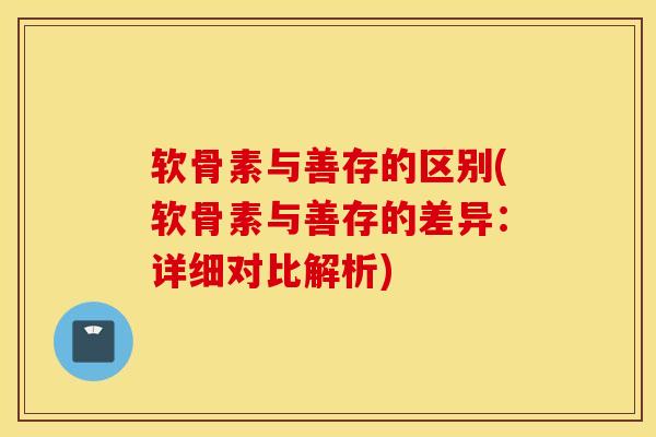 软骨素与善存的区别(软骨素与善存的差异:详细对比解析) 软骨素与善存的区别(软骨素与善存的差异:详细对比解析)