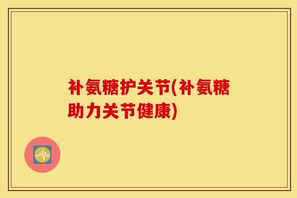 补氨糖护关节(补氨糖助力关节健康) 补氨糖护关节(补氨糖助力关节健康)