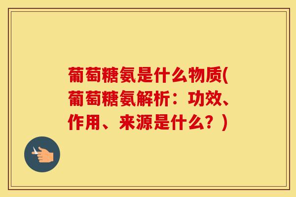 葡萄糖氨是什么物质(葡萄糖氨解析：功效、作用、来源是什么？)