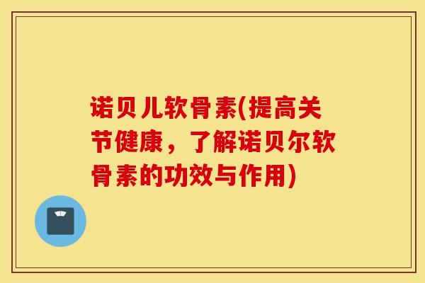 诺贝儿软骨素(提高关节健康,了解诺贝尔软骨素的功效与作用) 诺贝儿软骨素(提高关节健康,了解诺贝尔软骨素的功效与作用)