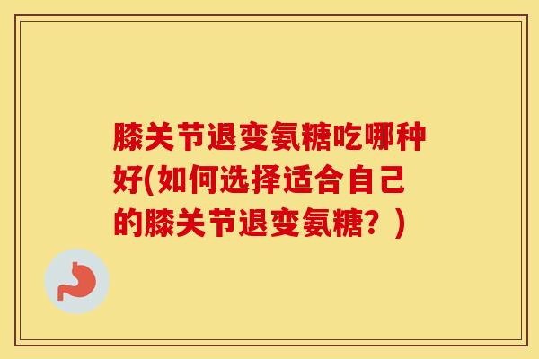 膝关节退变氨糖吃哪种好(如何选择适合自己的膝关节退变氨糖?) 膝关节退变氨糖吃哪种好(如何选择适合自己的膝关节退变氨糖?)