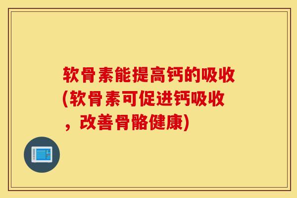 软骨素能提高钙的吸收(软骨素可促进钙吸收,改善骨骼健康) 软骨素能提高钙的吸收(软骨素可促进钙吸收,改善骨骼健康)