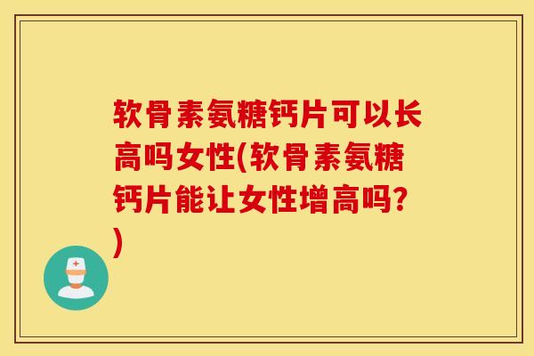 软骨素氨糖钙片可以长高吗女性(软骨素氨糖钙片能让女性增高吗?) 软骨素氨糖钙片可以长高吗女性(软骨素氨糖钙片能让女性增高吗?)