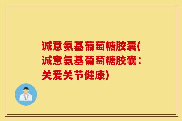 诚意氨基葡萄糖胶囊(诚意氨基葡萄糖胶囊:关爱关节健康) 诚意氨基葡萄糖胶囊(诚意氨基葡萄糖胶囊:关爱关节健康)